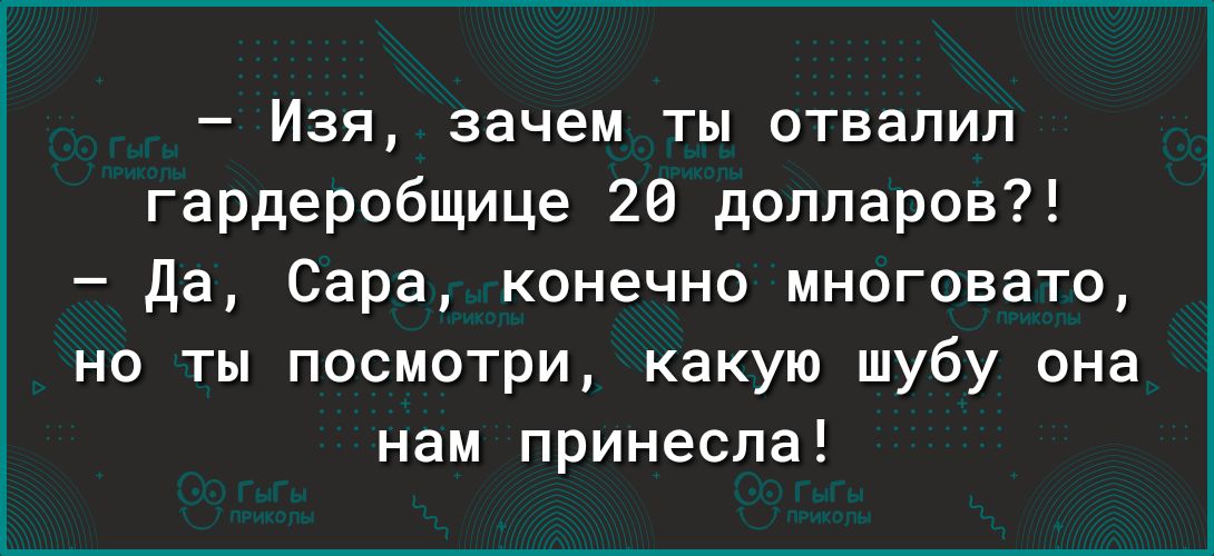 Изя зачем ты отвапип гардеробщице 28 долларов да Сара конечно многовато но ты посмотри какую шубу она нам принесла