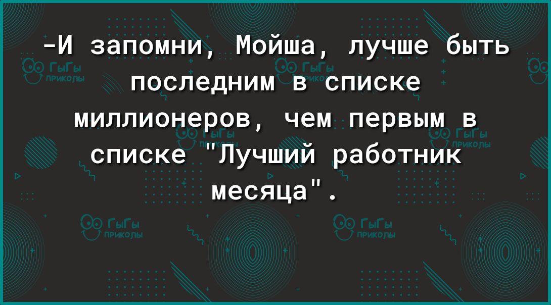И запомни Мойша лучше быть последним в списке миллионеров чем первым в списке Лучший работник месяца