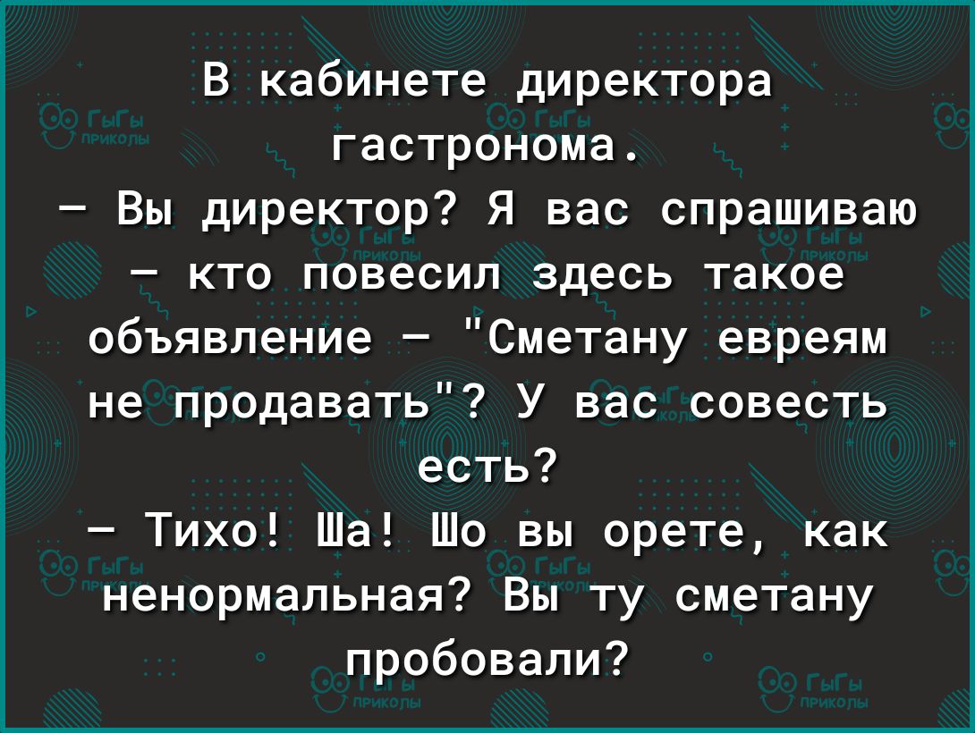 В кабинете директора гастронома Вы директор Я вас спрашиваю кто повесил здесь такое объявление Сметану евреям не продавать У вас совесть есть Тихо Ша Шо вы орете как ненормальная Вы ту сметану пробовали