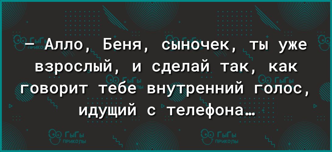 Алло Беня сыночек ты уже взрослый и сделай так как говорит тебе внутренний голос идущий с телефона