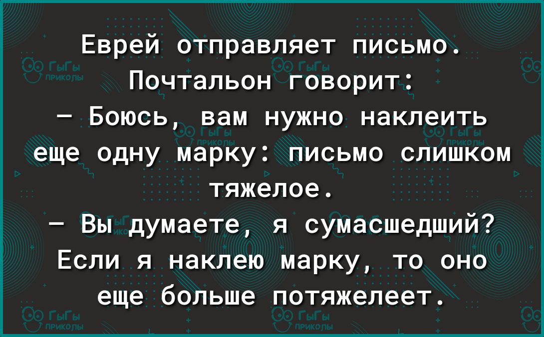 Еврей отправляет письмо Почтальон говорит Боюсь вам нужно наклеить еще одну марку письмо слишком тяжелое Вы думаете я сумасшедший Если я накпею марку то оно еще больше потяжелеет