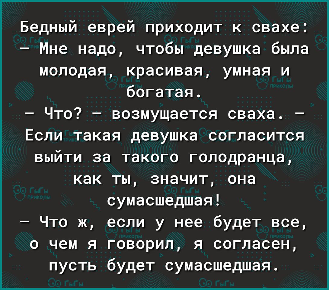 Бедный еврей приходит к свахе Мне надо чтобы девушка была молодая красивая умная и богатая Что возмущается сваха Если такая девушка согласится выйти за такого гоподранца как ты значит она сумасшедшая Что ж если у нее будет все о чем я говорил я согласен пусть будет сумасшедшая