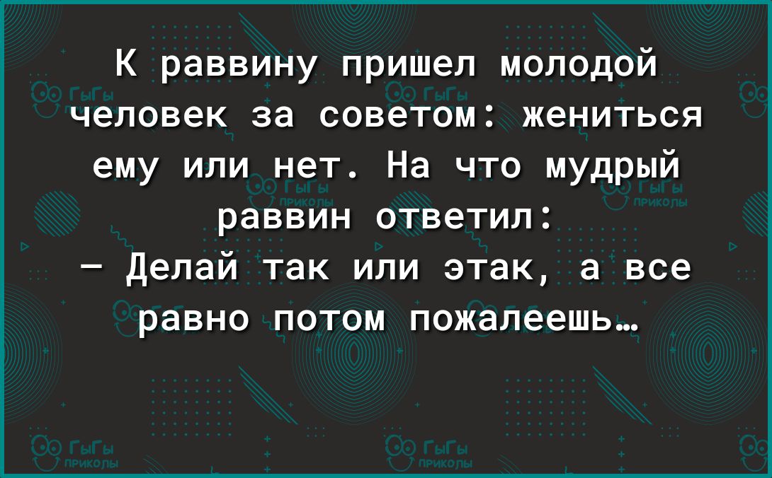 К раввину пришел молодой человек за советом жениться ему или нет На что мудрый раввин ответил Делай так или этак а все равно потом пожалеешь