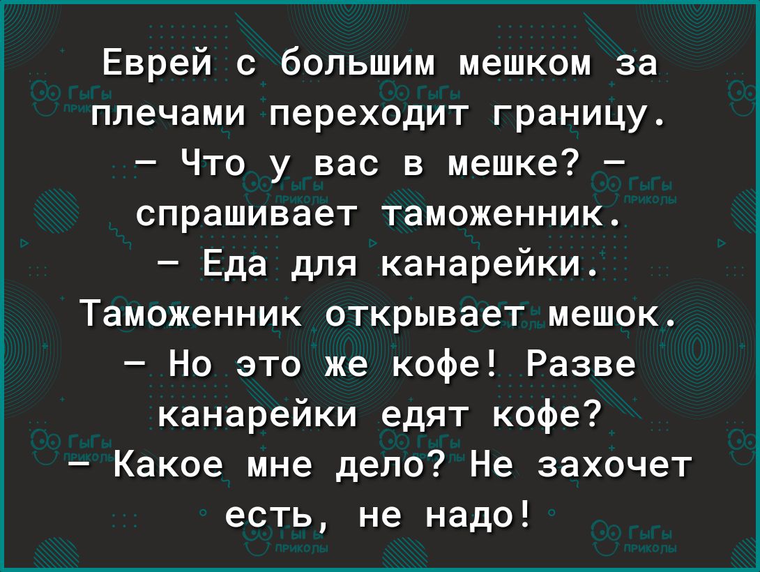 Еврей с большим мешком за плечами переходит границу Что у вас в мешке спрашивает таможенник Еда для канарейки Таможенник открывает мешок Но это же кофе Разве канарейки едят кофе Какое мне дело Не захочет есть не надо