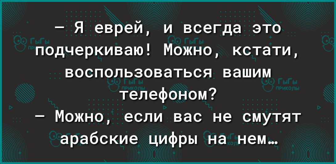 Я еврей и всегда это подчеркиваю Можно кстати ВОСПОПЬЗОВЗТЬСЯ вашим телефоном Можно если вас не смутят арабские цифры на нем