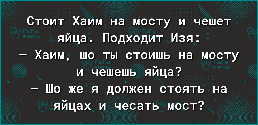 Стоит Хаим на мосту и чешет яйца Подходит Изя Хаим шо ты стоишь на мосту и чешешь яйца Шо же я должен стоять на яйцах и чесать мост