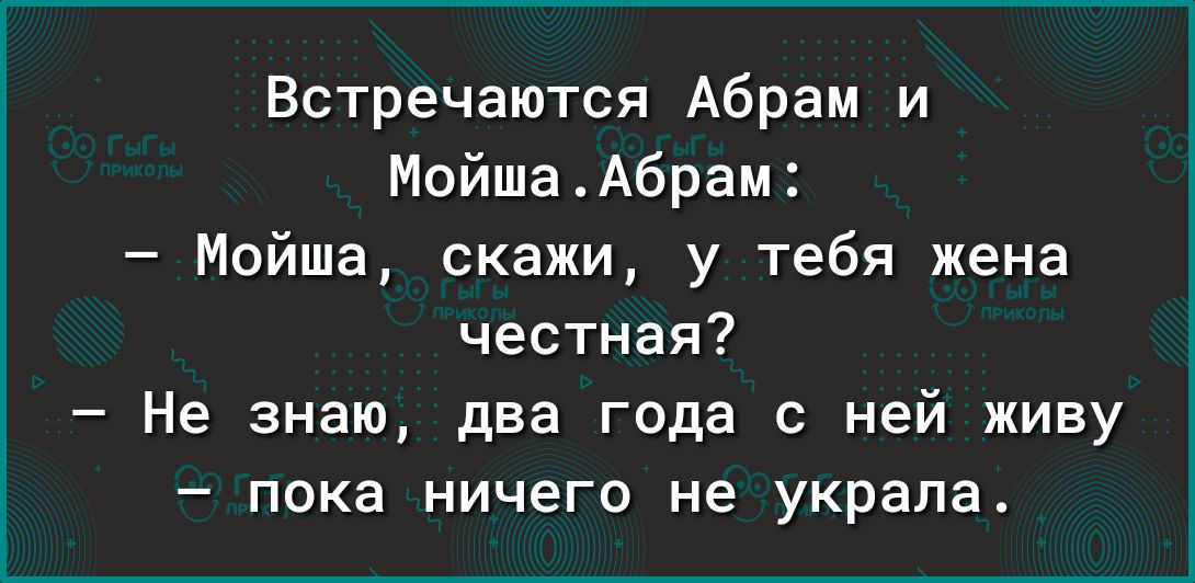 Встречаются Абрам и МойшаАбрам Мойша скажи у тебя жена честная Не знаю два года с ней живу пока ничего не украла