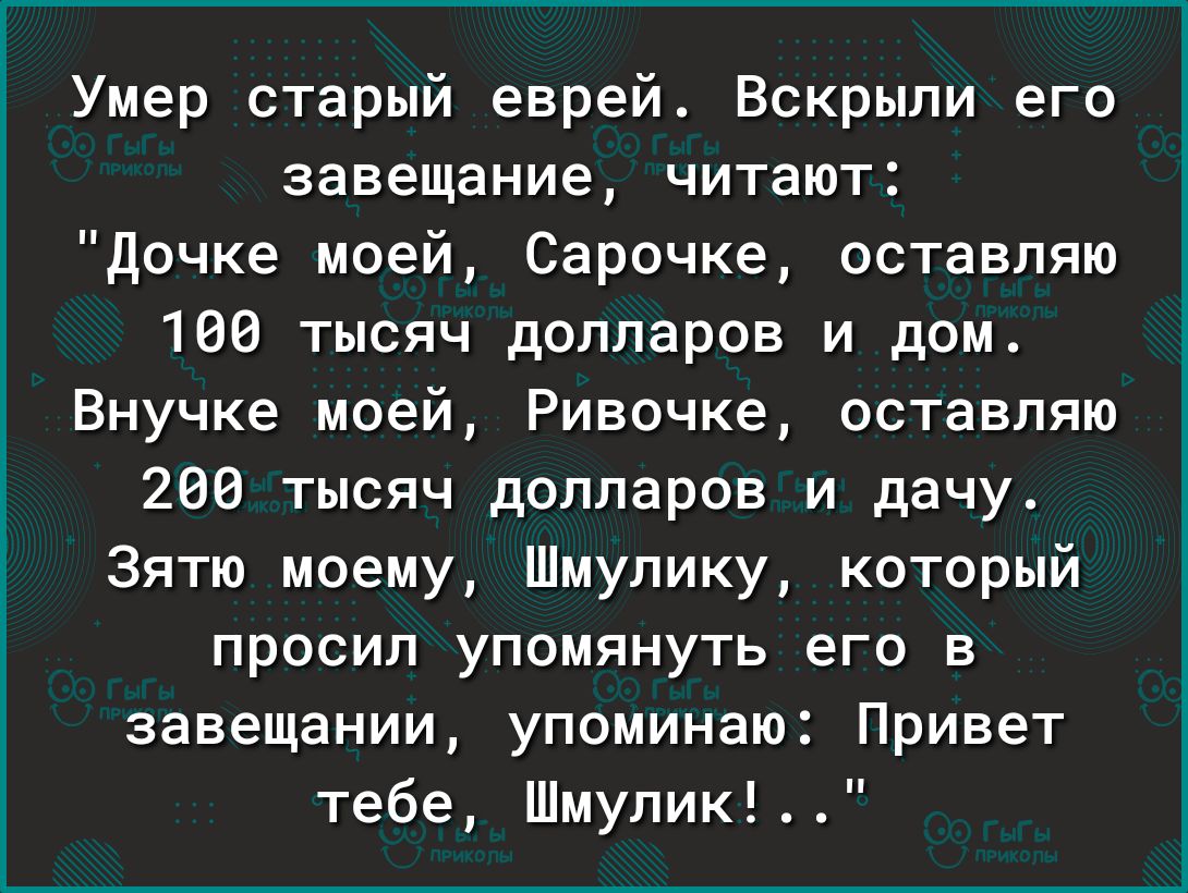 Умер старый еврей4 Вскрыли его завещание читают дочке моей Сарочке оставляю 160 тысяч долларов и дом Внучке моей Ривсчке оставляю 286 тысяч долларов и дачу Зятю моему Шмупику который просил упомянуть его в завещании упоминаю Привет тебе Шмупик