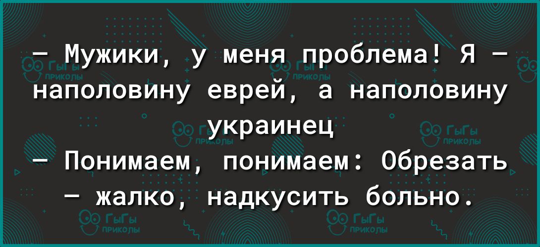 Мужики у меня проблема Я наполовину еврей а наполовину украинец Понимаем понимаем Обрезать жалко надкусить больн04