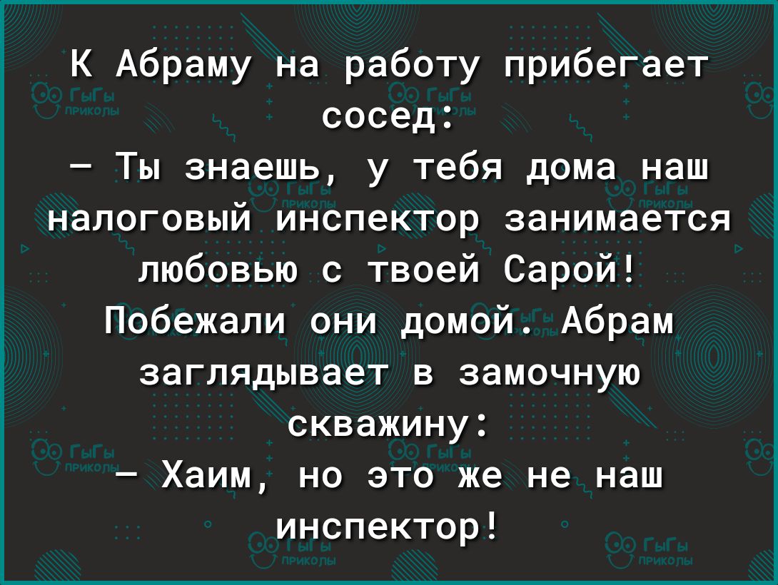 К Абраму на работу прибегает сосед Ты знаешь у тебя дома наш налоговый инспектор занимается любовью с твоей Сарой Побежапи они домой Абрам заглядывает в замочную скважину Хаим но это же не наш инспектор