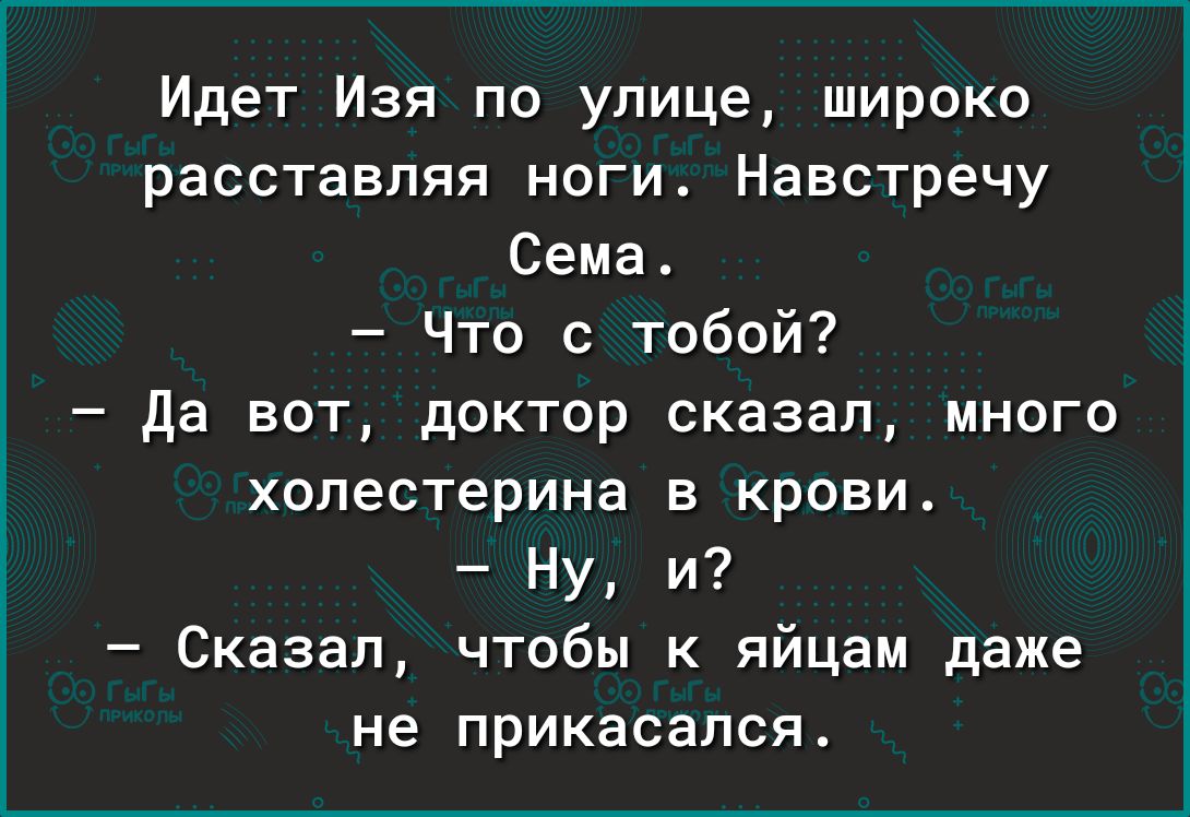 Идет Изя по улице широко расставляя ноги Навстречу Сема Что с тобой да вот доктор сказал много холестерина в крови Ну и Сказал чтобы к яйцам даже не прикасался