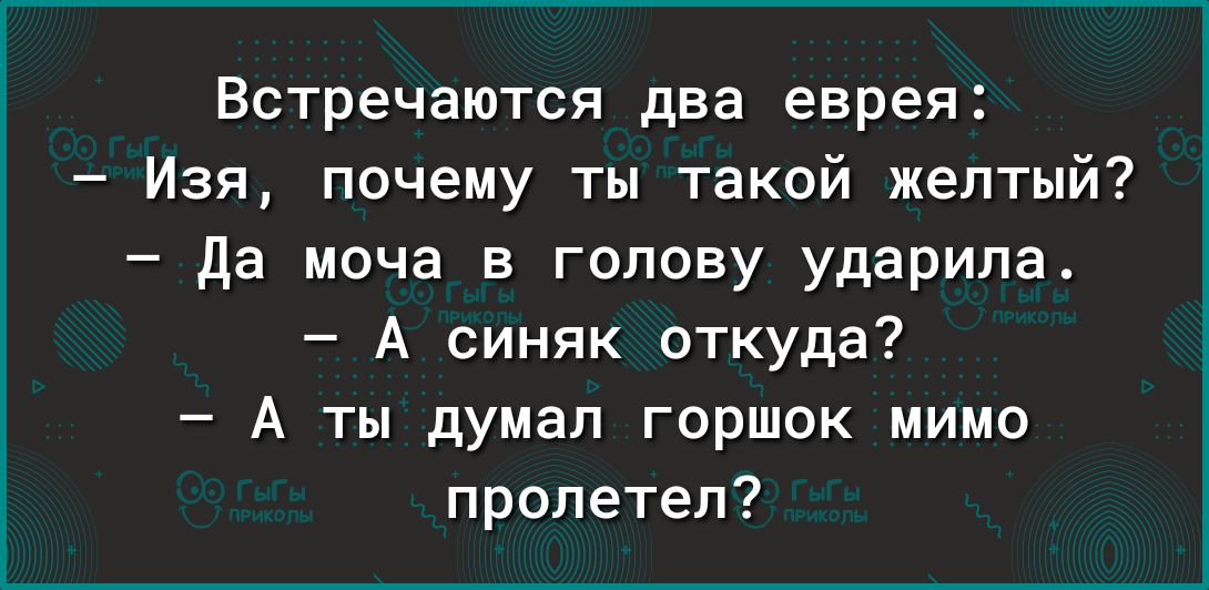 Встречаются два еврея Изя почему ты такой желтый Да моча в голову ударила А синяк откуда А ты думал горшок мимо пролетел