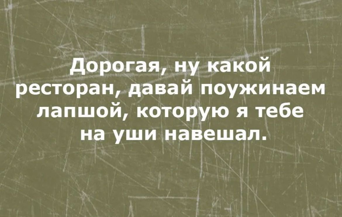 дорогая ну какой ресторан давай поужинаем лапшой которую я тебе на уши навещал