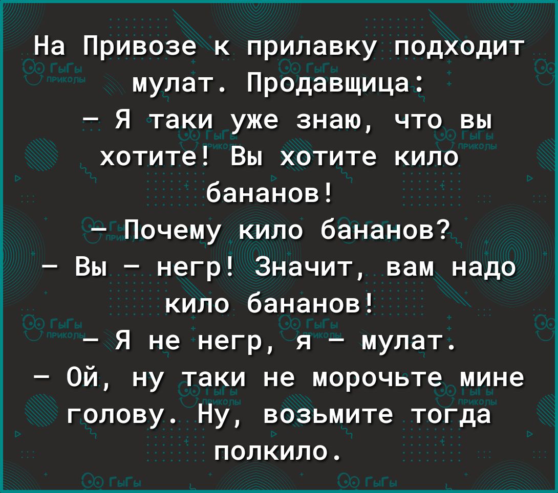 На Привоза к припавку подходит мулат Продавщица Я таки уже знаю что вы хотите Вы хотите кило бананов Почему кипо бананов Вы негр Значит вам надо кило бананов Я не негр я мупат Ой ну таки не морочьте мине голову Ну возьмите тогда ПОЛКИПО