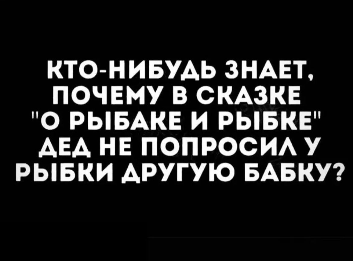 КТО НИБУАЬ ЗНАЕТ ПОЧЕМУ В СКАЗКЕ О РЫБАКЕ И РЫБКЕ АЕА НЕ ПОПРОСИА У РЫБКИ АРУГУЮ БАБКУ