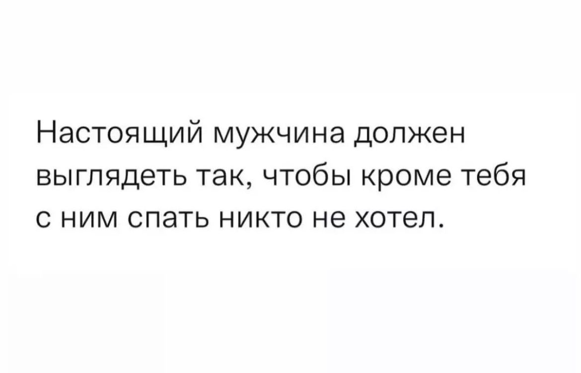 Настоящий мужчина должен выглядеть так чтобы кроме тебя С НИМ СПЭТЬ НИКТО НЕ ХОТЕЛ