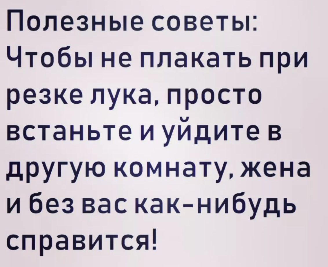 Полезные советы Чтобы не плакать при резке лука просто встаньте и уйдите в другую комнату жена и без вас как нибудь справится