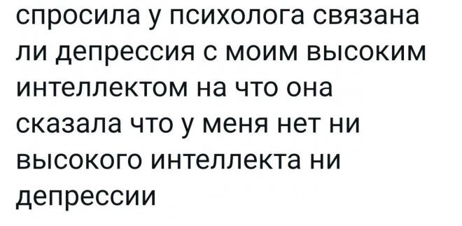 спросила у ПСИХОЛОГЗ СВЯЗЗНЗ ЛИ депрессия С МОИМ ВЫСОКИМ интеллектом на ЧТО она сказала ЧТО у МЕНЯ нет НИ ВЫСОКОГО интеллекта НИ Депрессии