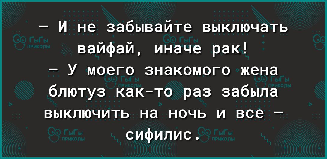 И не забывайте выключать вайфай иначе рак У моего знакомого жена блютуз както раз забыла выключить на ночь и все сифилис