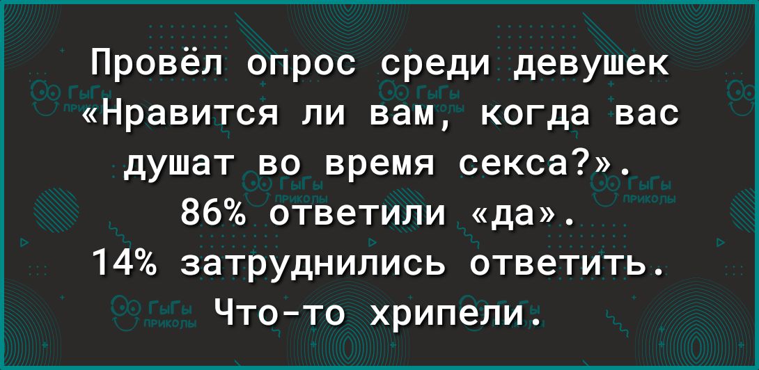Провёл опрос среди девушек Нравится ли вам когда вас душат во время секса 86 ответили да 14 затруднились ответить Чтото хрипепи