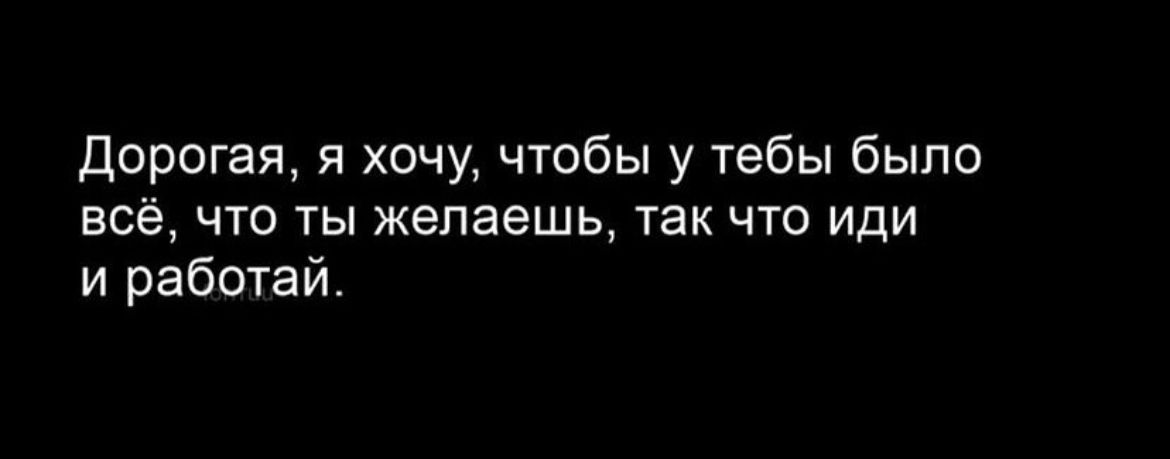 дорогая я хочу чтобы у тебы было всё что ты желаешь так что иди и работай