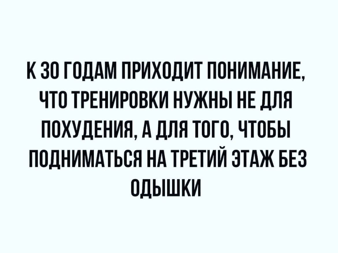 К ЗО ГОДАМ ПРИХОДИТ ПОНИМАНИЕ ЧТО ТРЕНИРОВКИ НУЖНЫ НЕ ДЛЯ ПОХУДЕНИЯ А ДЛЯ ТОГО ЧТОБЫ ПОДНИМАТЬОИ НА ТРЕТИИ ЭТАЖ БЕЗ ПДЫШКИ