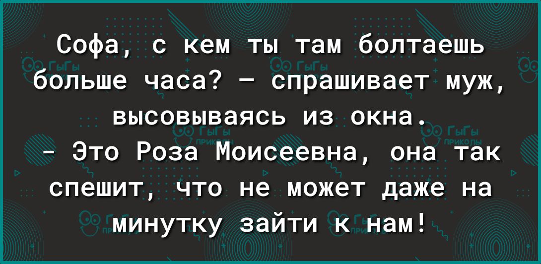Софа кем ты там болтаешь больше часа спрашивает муж ВЫСОВЫВЗЯСЬ ИЗ ОКНЗ Это Роза Моисеевна она так спешит что не может даже на минутку зайти к нам