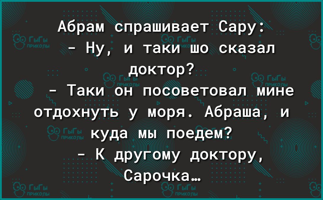 Абрам спрашивает Сару Ну и таки шо сказал доктор Таки он посоветовал мине отдохнуть у моря Абраша и куда мы поедем К другому доктору Сарочка