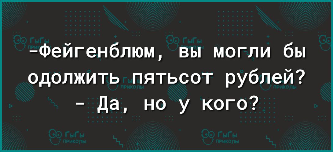 Фейгенблюм вы могли бы одолжить пятьсот рублей да но у кого