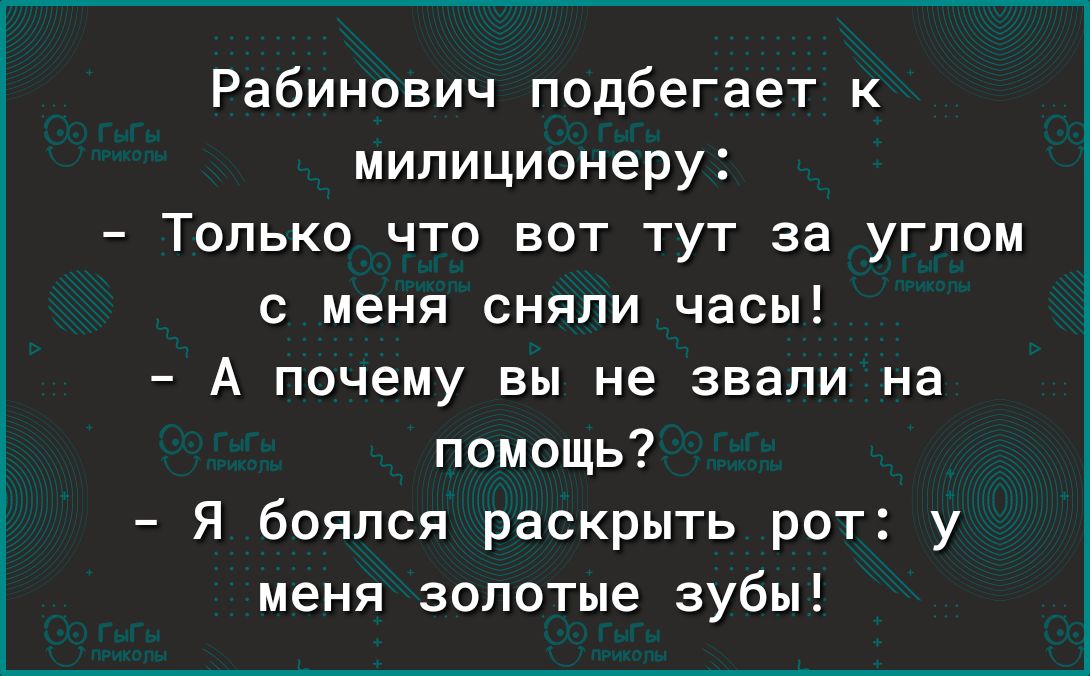 Рабинович подбегает к милиционеру Только что вот тут за углом с меня сняпи часы А почему вы не звали на помощь Я боялся раскрыть рот у меня золотые зубы