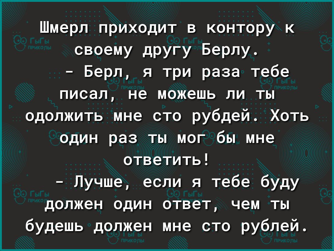 Шмерл приходит в контору к своему другу Берлу Берл я три раза тебе писал не можешь ли ты одолжить мне сто рубдей Хоть один раз ты мог бы мне ответить Лучше если я тебе буду должен один ответ чем ты будешь должен мне сто рублей