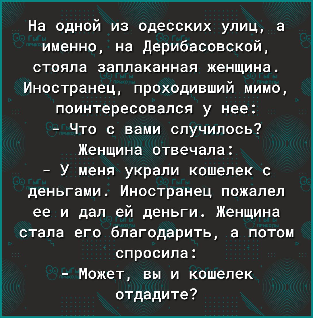 На одной из одесских улиц а именно на Дерибасовской стояла заплаканная женщина Иностранец проходивший мимо поинтересовался у нее Что с вами случилось Женщина отвечала У меня украли кошелек с деньгами Иностранец пожалел ее и дал ей деньги Женщина стала его благодарить а потом спросила Может вы и кошелек отдадите