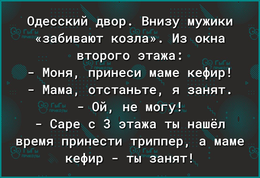 Одесский двор Внизу мужики забивают козла Из окна второго этажа Моня принеси маме кефир Мама отстаньте я занят Ой не могу Саре с 3 этажа ты нашёл время принести триппер а маме кефир ты занят