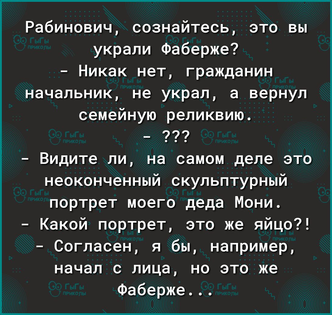 Рабинович сознайтесь это вы украли Фаберже Никак нет гражданин начальник не украл а вернул семейную реликвию 77 Видите ли на самом деле это неоконченный скульптурный портрет моего деда Мони Какой портрет это же яйцо Согласен я бы например начал с лица но это же Фаберже