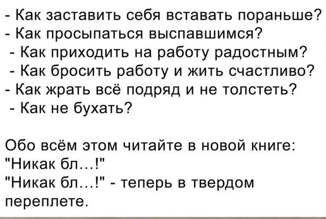 Как заставить себя вставать пораньше Как просыпаться вьюпавшимся Как приходить на работу радостным Как бросить работу и жить счастливо Как жрать всё подряд и не толстеть Как не бухать Обо всём этом читайте в новой книге Никак бп Никак бл теперь в твердом переплете