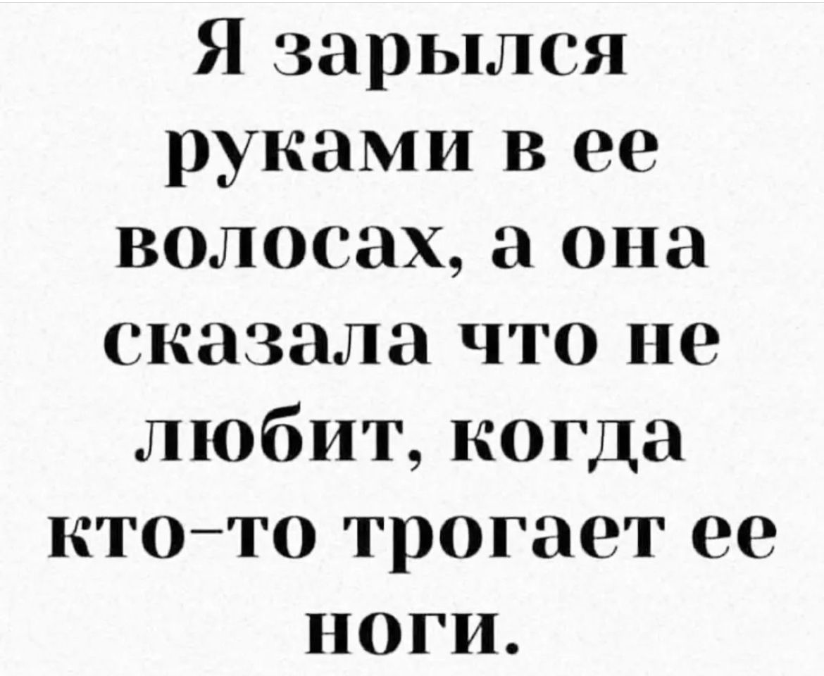 Я зарылся руками в ее волосах а она сказала что не любит когда ктото трогает ее ноги