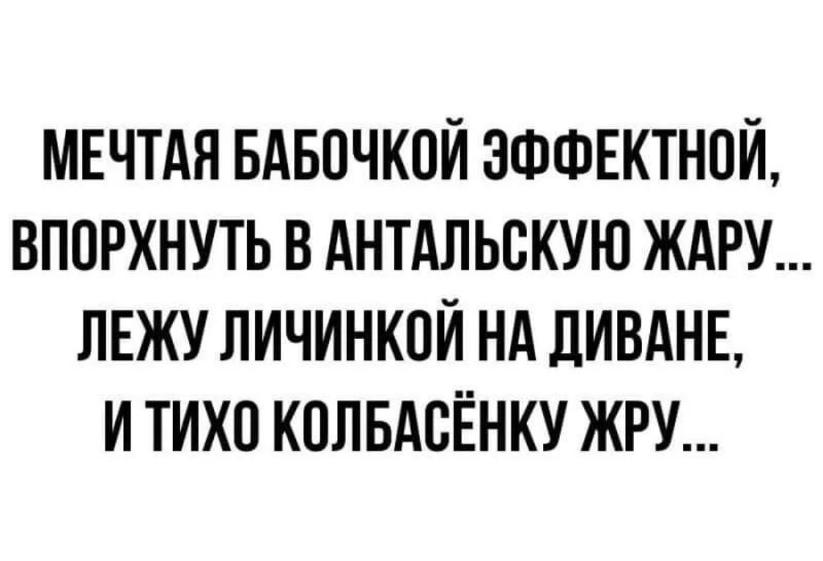 МЕЧТАЯ БАБПЧКПЙ ЭФФЕКТНОЙ ВПОРХНУТЬ В АНТАЛЬСКУЮ ЖАРУ ПЕЖУ ЛИЧИНКОЙ НА ЛИВАНЕ И ТИХП КОЛБАВЁНКУ ЖРУ