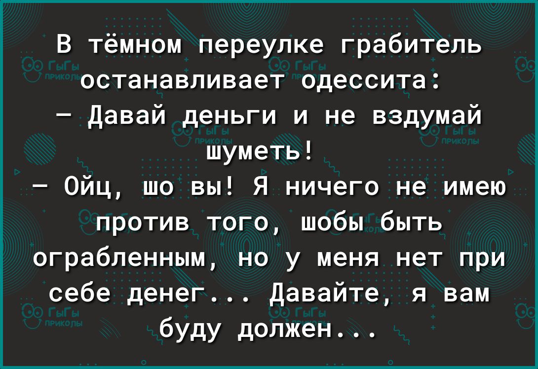 В тёмном переулке грабитель останавливает одессита Давай деньги и не вздумай шуметь Ойц шо вы Я ничего не имею против того шобы быть ограбленным но у меня нет при себе денег давайте я вам буду должен