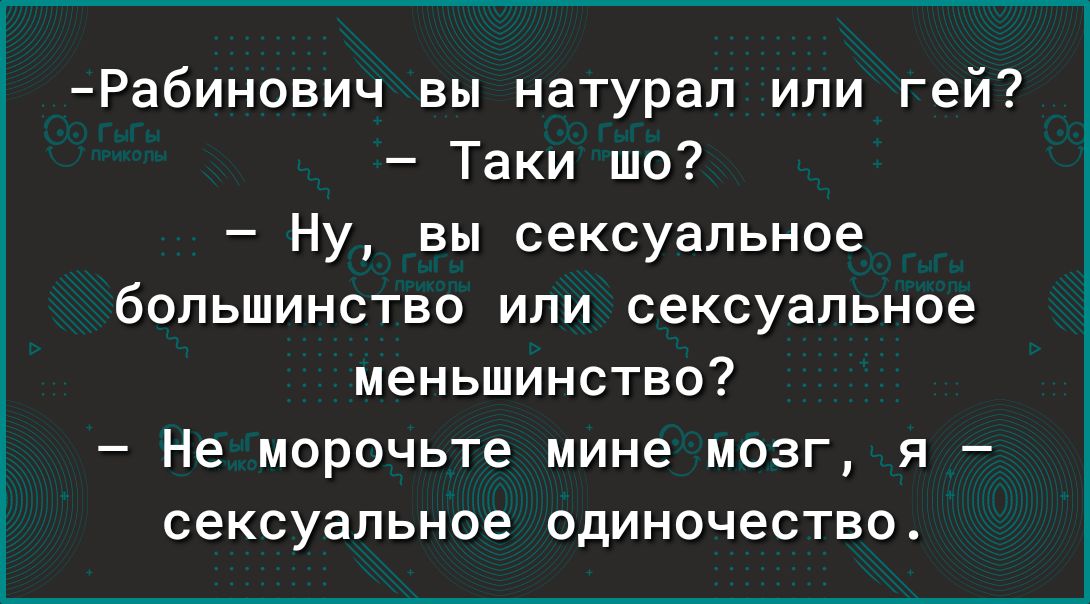 Рабинович вы натурал или гей Таки шо Ну вы сексуальное большинство или сексуальное меньшинство Не морочьте мине мозг я сексуальное одиночество