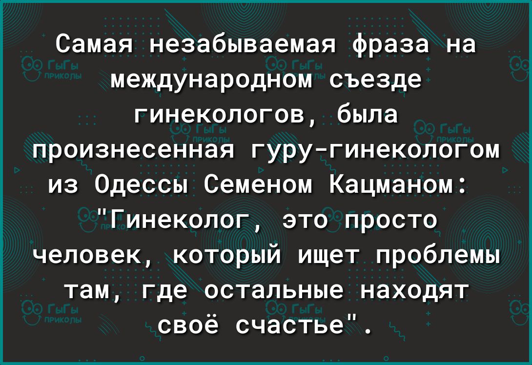 Самая незабываемая фраза на международном съезде гинекологов была произнесенная гуругинекологом из Одессы Семеном Кацманом Гинеколог это просто человек который ищет проблемы там где остальные находят своё счастье