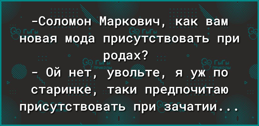 Соломон Маркович как вам новая мода присутствовать при родах Ой нет увольте я уж по старинке таки предпочитаю ПРИСУТСТВОЕЗТЬ при ЗЗЧЭТИИ