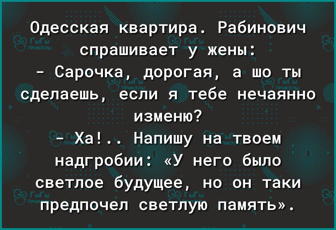 Одесская квартира Рабинович спрашивает у жены Сарочка дорогая а шо ты сделаешь если я тебе нечаянни изменю Ха Напишу на твоем надгробии У него было светлее будущее но он таки предпочел светлую память