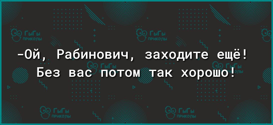 0й Рабинович заходите ещё Без вас потом так хорошо