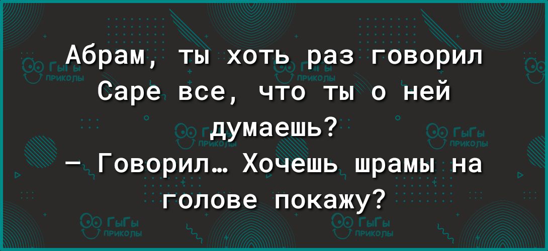 Абрам ты хоть раз говорил Саре все что ты о ней думаешь Говорил Хочешь шрамы на голове покажу