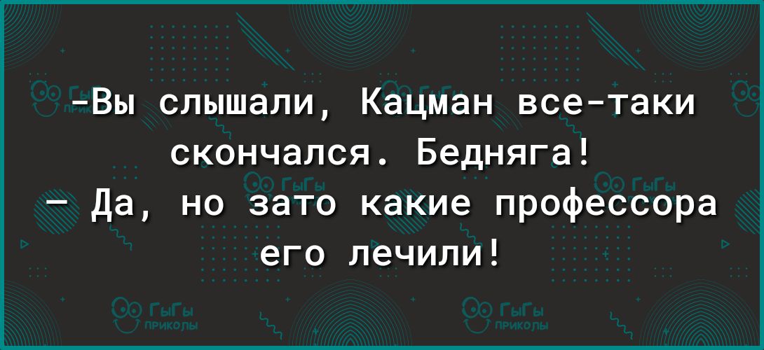 Вы слышали Кацман всетаки скончался Бедняга да но зато какие профессора его лечили