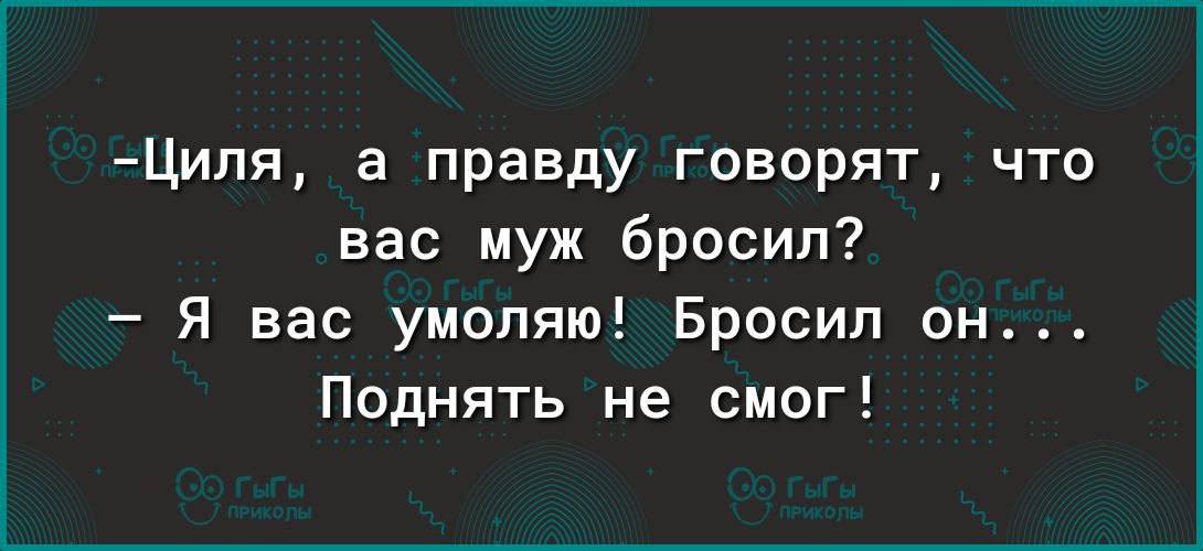 Циля в правду говорят что вас муж бросил Я вас умоляю Бросил он Поднять не смог