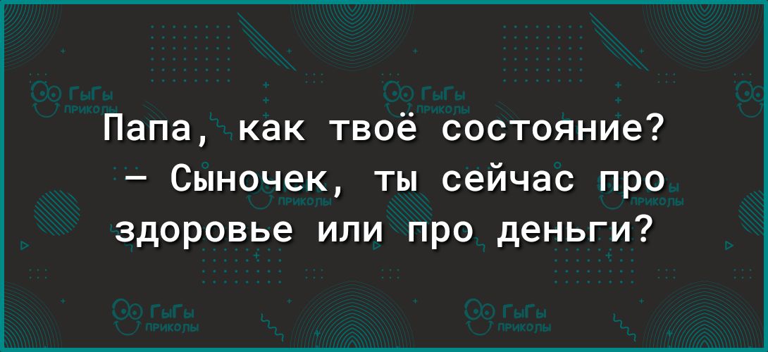 Папа как твоё состояние Сыночек ты сейчас при здоровье или про деньги