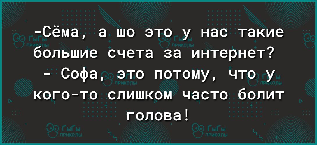 Сёма а шо это у нас такие большие счета за интернет Софа это потому что у КОГО ТО СЛИШКОМ ЧЗСТО бОПИТ голова