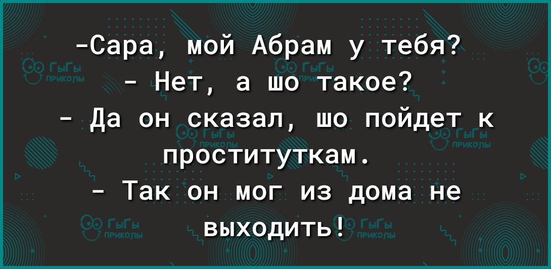 Сара мой Абрам у тебя Нет а шо такое Да он сказал шо пойдет к проституткам Так он мог из дома не выходить