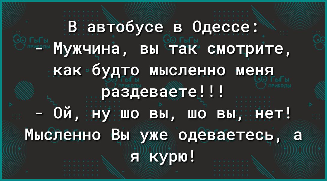 В автобусе в Одессе Мужчина вы так смотрите как будто мысленно меня раздеваете Ой ну шо вы то вы нет Мысленно Вы уже одеваетесь я курю